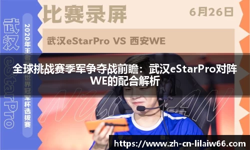 全球挑战赛季军争夺战前瞻：武汉eStarPro对阵WE的配合解析